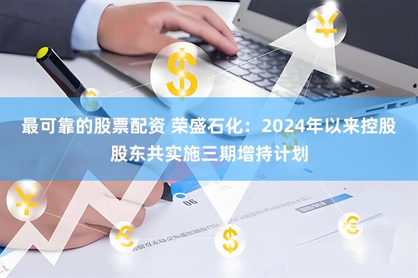 最可靠的股票配资 荣盛石化：2024年以来控股股东共实施三期增持计划
