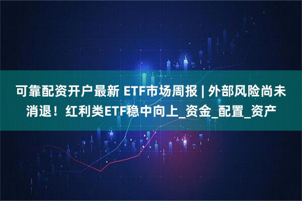 可靠配资开户最新 ETF市场周报 | 外部风险尚未消退！红利类ETF稳中向上_资金_配置_资产