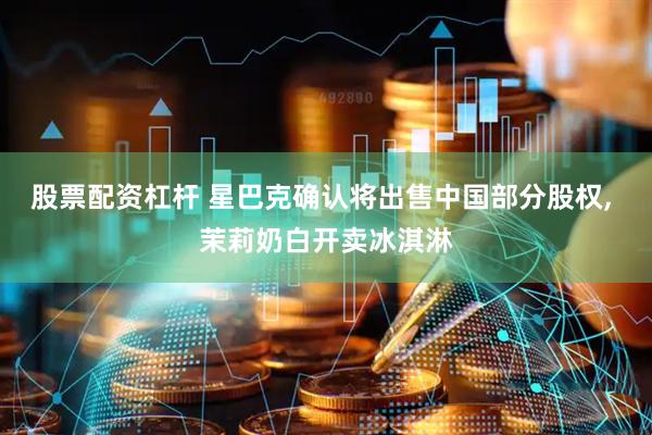 股票配资杠杆 星巴克确认将出售中国部分股权, 茉莉奶白开卖冰淇淋