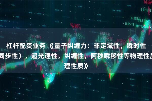 杠杆配资业务 《量子纠缠力：非定域性，瞬时性（同步性），超光速性，纠缠性，阿秒瞬移性等物理性质》