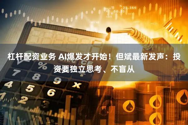 杠杆配资业务 AI爆发才开始！但斌最新发声：投资要独立思考、不盲从