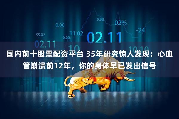 国内前十股票配资平台 35年研究惊人发现：心血管崩溃前12年，你的身体早已发出信号