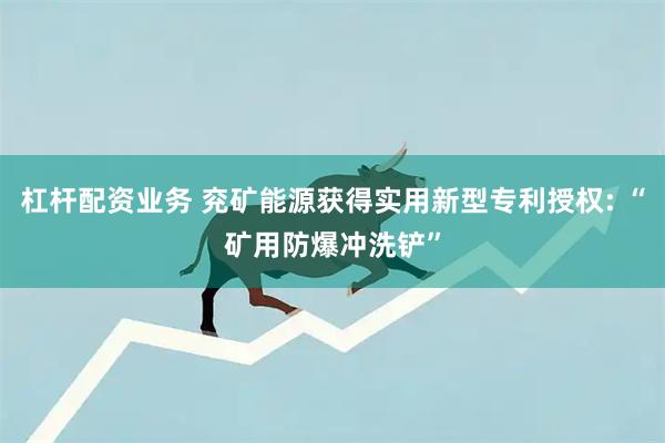 杠杆配资业务 兖矿能源获得实用新型专利授权: “矿用防爆冲洗铲”