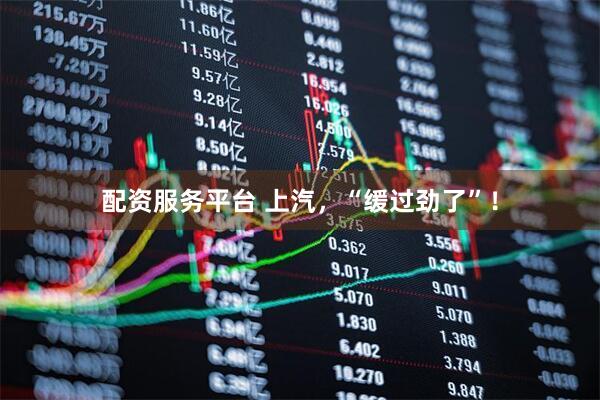 配资服务平台 上汽，“缓过劲了”！