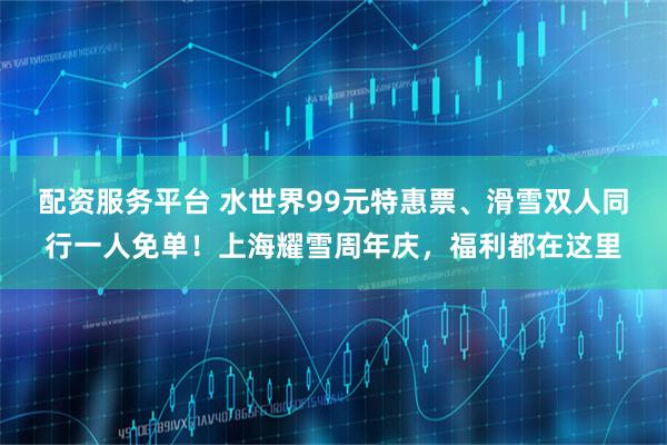 配资服务平台 水世界99元特惠票、滑雪双人同行一人免单！上海耀雪周年庆，福利都在这里