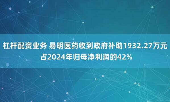 杠杆配资业务 易明医药收到政府补助1932.27万元 占2024年归母净利润的42%
