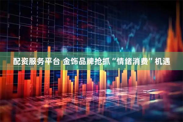 配资服务平台 金饰品牌抢抓“情绪消费”机遇