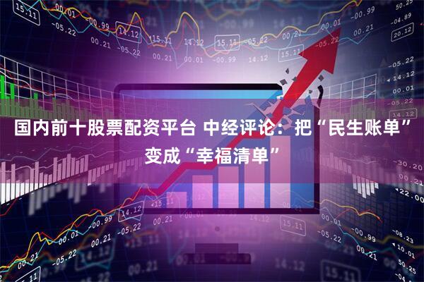 国内前十股票配资平台 中经评论：把“民生账单”变成“幸福清单”