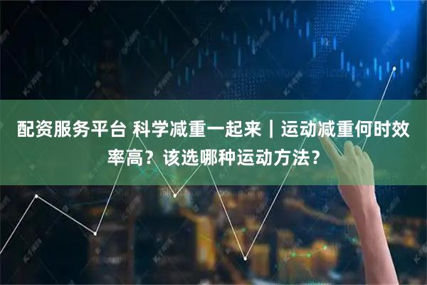 配资服务平台 科学减重一起来｜运动减重何时效率高？该选哪种运动方法？