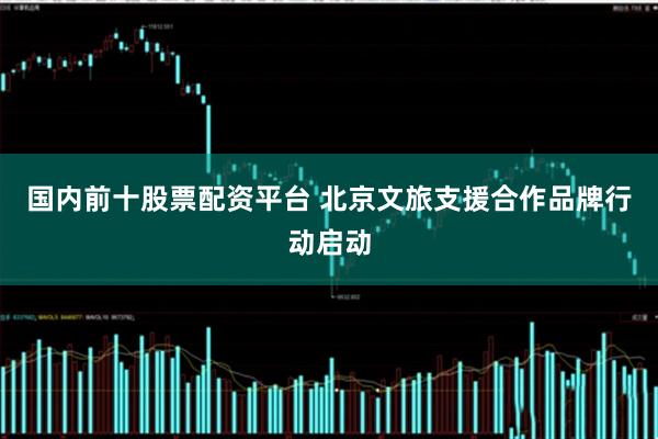 国内前十股票配资平台 北京文旅支援合作品牌行动启动