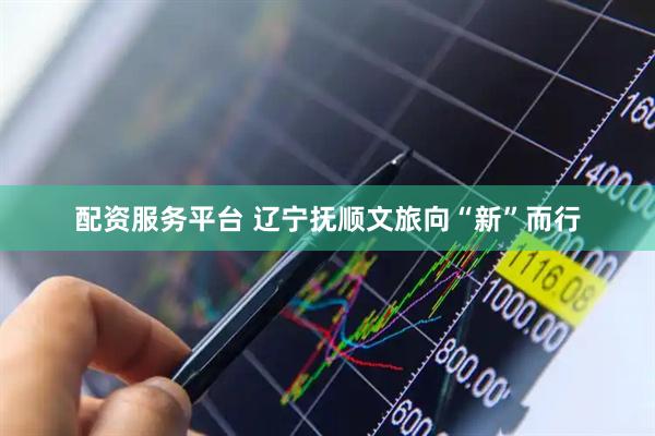 配资服务平台 辽宁抚顺文旅向“新”而行