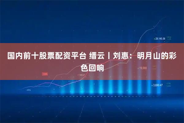 国内前十股票配资平台 缙云丨刘惠：明月山的彩色回响
