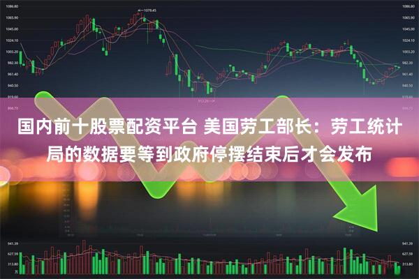 国内前十股票配资平台 美国劳工部长：劳工统计局的数据要等到政府停摆结束后才会发布