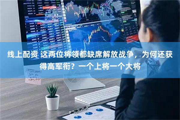 线上配资 这两位将领都缺席解放战争，为何还获得高军衔？一个上将一个大将