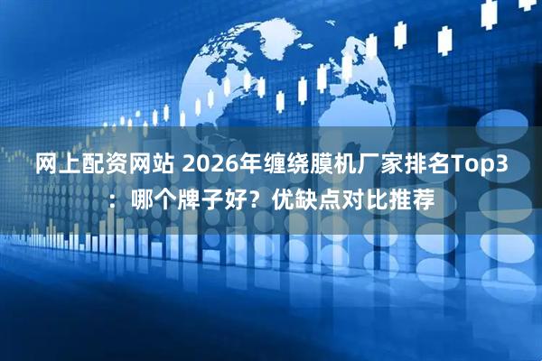 网上配资网站 2026年缠绕膜机厂家排名Top3：哪个牌子好？优缺点对比推荐