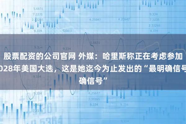 股票配资的公司官网 外媒：哈里斯称正在考虑参加2028年美国大选，这是她迄今为止发出的“最明确信号”